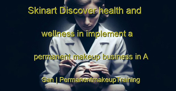 Skinart Discover health and wellness in implement a permanent makeup business in A San | PermanentmakeupTraining | PermanentmakeupClasses | SkinartTraining-Viet Nam